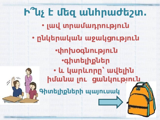 Ի ՞ նչ է մեզ անհրաժեշտ.  լավ տրամադրություն  ընկերական աջակցություն փոխօգնություն գիտելիքներ  և կարևորը՝ ավելին իմանա լու ցանկություն Գիտելիքների պայուսակ 