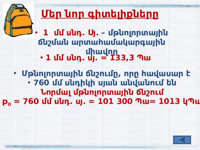Մեր նոր գիտելիքները  1 մմ սնդ. Ս յ. – մթնոլորտային ճնշման արտահամակարգային միավոր  1 մմ սնդ. սյ. = 133,3 Պա  Մթնոլորտային ճնշումը, որը հավասար է  760 մմ սնդիկի սյան անվանում են Ն որմալ մթնոլորտային ճնշում р 0 = 760 մմ սնդ. սյ. = 101 300 Պա= 1013 կՊա 