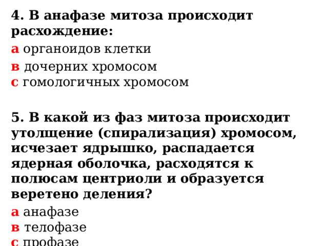 4. В анафазе митоза происходит расхождение: а органоидов клетки в дочерних хромосом  с гомологичных хромосом  5. В какой из фаз митоза происходит утолщение (спирализация) хромосом, исчезает ядрышко, распадается ядерная оболочка, расходятся к полюсам центриоли и образуется веретено деления? а анафазе  в телофазе  с профазе  d метафазе 