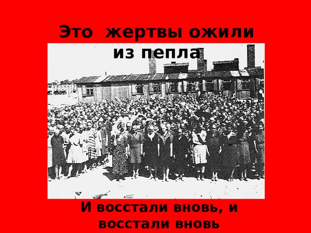Это жертвы ожили из пепла И восстали вновь, и восстали вновь 