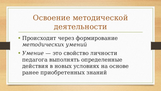 Освоение методической деятельности Происходит через формирование методических умений Умение — это свойство личности педагога выполнять определенные действия в новых условиях на основе ранее приобретенных знаний 
