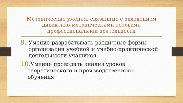 Методические умения, связанные с овладени­ем дидактико-методическими основами профессиональной дея­тельности Умение разрабатывать различные формы организации учебной и учебно-практической деятельности учащихся. Умение проводить анализ уроков теоретического и производственного обучения. 