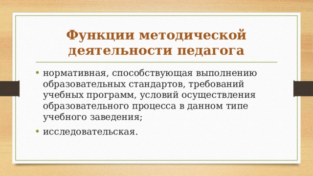 Функции методической деятельности педагога нормативная, способствующая выполнению образовательных стандартов, требований учебных программ, условий осуществле­ния образовательного процесса в данном типе учебного заведе­ния; исследовательская. 