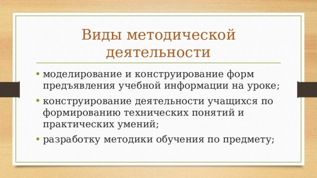 Виды методической деятельности моделирование и конструирование форм предъявления учебной информации на уроке; конструирование деятельности учащихся по формированию технических понятий и практических умений; разработку методики обучения по предмету; 