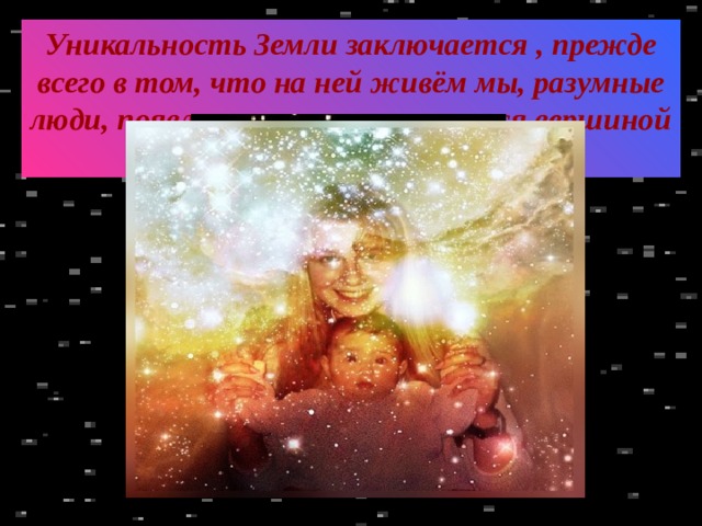 Уникальность Земли заключается , прежде всего в том, что на ней живём мы, разумные люди, появление которых является вершиной эволюции жизни. 