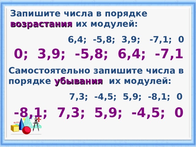 Запишите числа в порядке возрастания их модулей:  6,4; -5,8; 3,9; -7,1; 0 0; 3,9; -5,8; 6,4; -7,1 Самостоятельно запишите числа в порядке убывания их модулей:  7,3; -4,5; 5,9; -8,1; 0 -8,1; 7,3; 5,9; -4,5; 0 