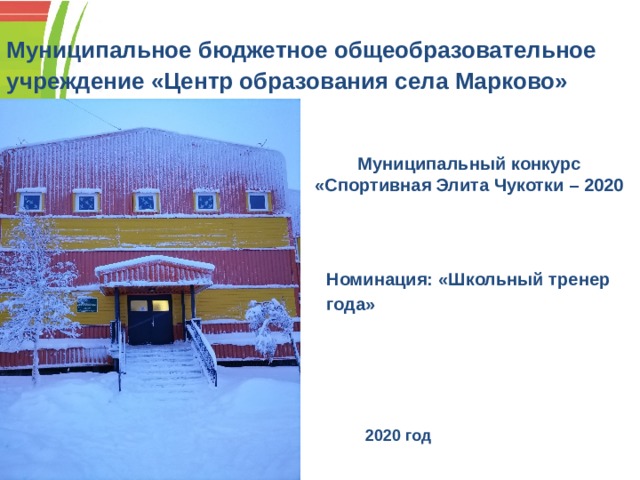 Муниципальное бюджетное общеобразовательное учреждение «Центр образования села Марково» Муниципальный конкурс «Спортивная Элита Чукотки – 2020 Номинация: «Школьный тренер года» 2020 год 