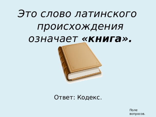 Это слово латинского происхождения означает «книга». Ответ: Кодекс. Поле вопросов. 