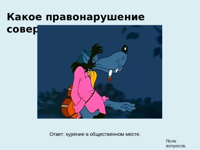 Какое правонарушение совершил Волк? Ответ: мелкое хулиганство. Ответ: курение в общественном месте. Поле вопросов. 