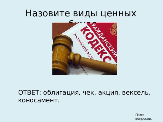 Назовите виды ценных бумаг. ОТВЕТ: облигация, чек, акция, вексель, коносамент. Поле вопросов. 