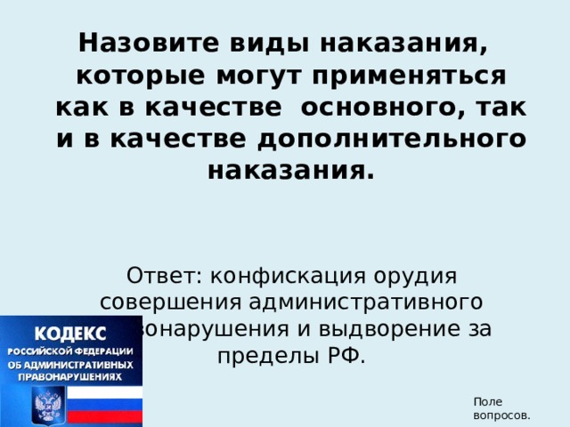 Назовите виды наказания, которые могут применяться как в качестве основного, так и в качестве дополнительного наказания. Ответ: конфискация орудия совершения административного правонарушения и выдворение за пределы РФ. Поле вопросов. 
