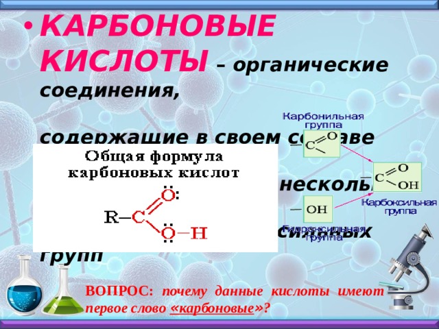 КАРБОНОВЫЕ КИСЛОТЫ – органические соединения, содержащие в своем составе  одну или несколько карбоксильных групп  ВОПРОС: почему данные кислоты имеют первое слово « карбоновые » ? 