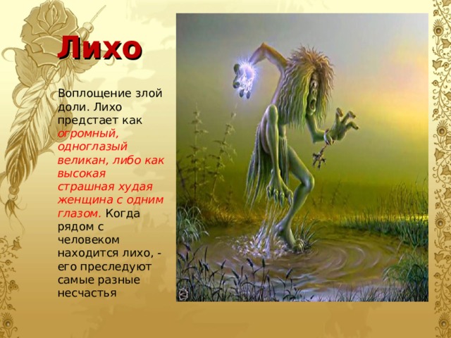 Лихо Воплощение злой доли. Лихо предстает как огромный, одноглазый великан, либо как высокая страшная худая женщина с одним глазом.  Когда рядом с человеком находится лихо, - его преследуют самые разные несчастья 