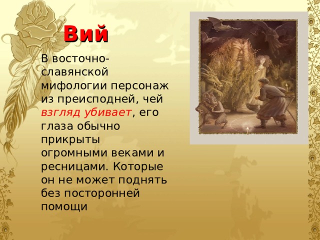 Вий В восточно- славянской мифологии персонаж из преисподней, чей взгляд убивает , его глаза обычно прикрыты огромными веками и ресницами. Которые он не может поднять без посторонней помощи 
