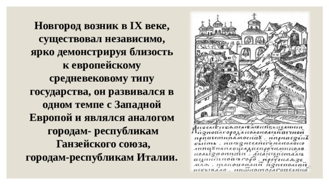 Новгород возник в IX веке, существовал независимо, ярко демонстрируя близость к европейскому средневековому типу государства, он развивался в одном темпе с Западной Европой и являлся аналогом городам- республикам  Ганзейского союза, городам-республикам Италии. 