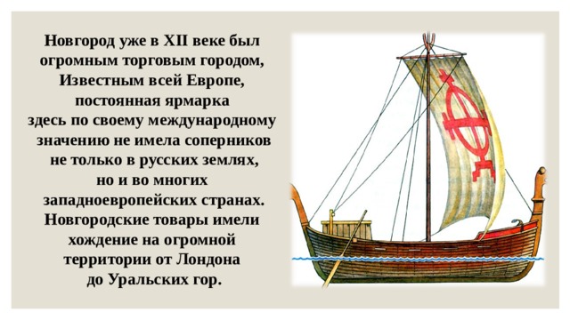 Новгород уже в XII веке был огромным торговым городом, Известным всей Европе, постоянная ярмарка здесь по своему международному значению не имела соперников  не только в русских землях, но и во многих западноевропейских странах. Новгородские товары имели хождение на огромной территории от Лондона до Уральских гор. 