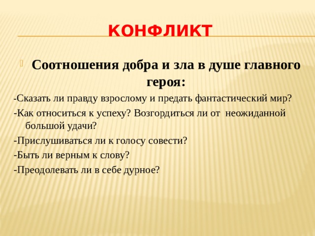 конфликт Соотношения добра и зла в душе главного героя: - Сказать ли правду взрослому и предать фантастический мир? -Как относиться к успеху? Возгордиться ли от неожиданной большой удачи? -Прислушиваться ли к голосу совести? -Быть ли верным к слову? -Преодолевать ли в себе дурное?  
