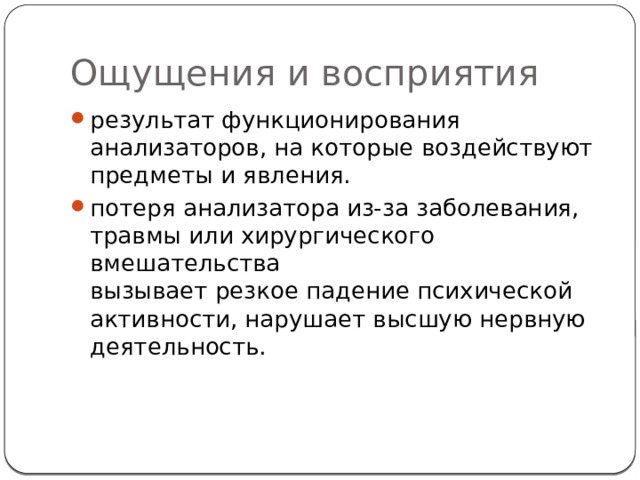 Ощущения и восприятия результат функционирования анализаторов, на которые воздействуют предметы и явления. потеря анализатора из-за заболевания, травмы или хирургического вмешательства  вызывает резкое падение психической активности, нарушает высшую нервную деятельность. 