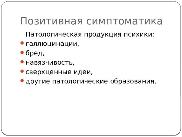 Позитивная симптоматика  Патологическая продукция психики: галлюцинации, бред, навязчивость, сверхценные идеи, другие патологические образования. 