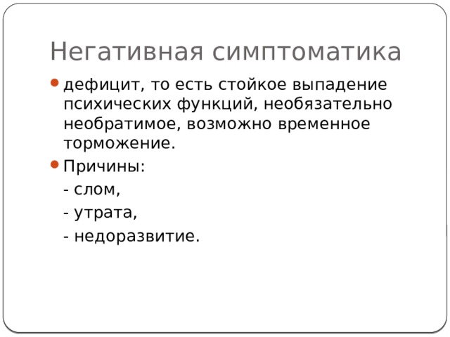 Негативная симптоматика дефицит, то есть стойкое выпадение психических функций, необязательно необратимое, возможно временное торможение. Причины:  - слом,  - утрата,  - недоразвитие. 