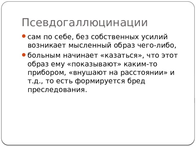 Псевдогаллюцинации сам по себе, без собственных усилий возникает мысленный образ чего-либо, больным начинает «казаться», что этот образ ему «показывают» каким-то прибором, «внушают на расстоянии» и т.д., то есть формируется бред преследования. 