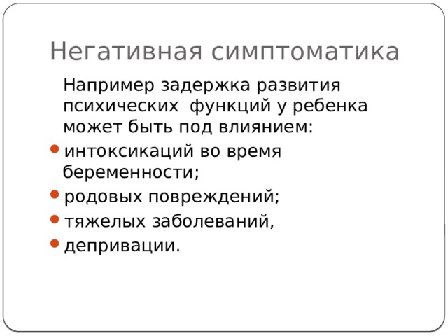 Негативная симптоматика  Например задержка развития психических функций у ребенка может быть под влиянием: интоксикаций во время беременности; родовых повреждений; тяжелых заболеваний, депривации. 