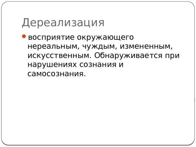 Дереализация восприятие окружающего нереальным, чуждым, измененным, искусственным. Обнаруживается при нарушениях сознания и самосознания. 