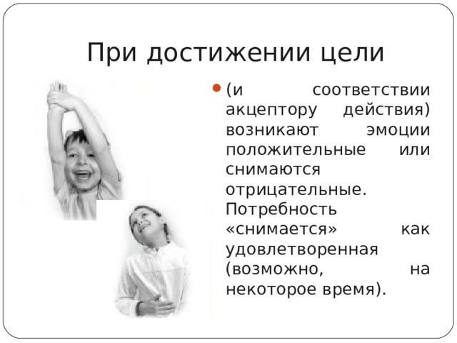 При достижении цели (и соответствии акцептору действия) возникают эмоции положительные или снимаются отрицательные. Потребность «снимается» как удовлетворенная (возможно, на некоторое время).  