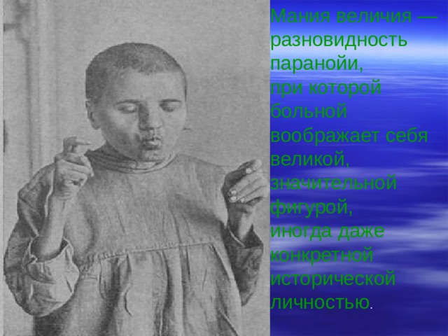 Мания величия — разновидность паранойи, при которой больной воображает себя великой, значительной фигурой, иногда даже конкретной исторической личностью . 