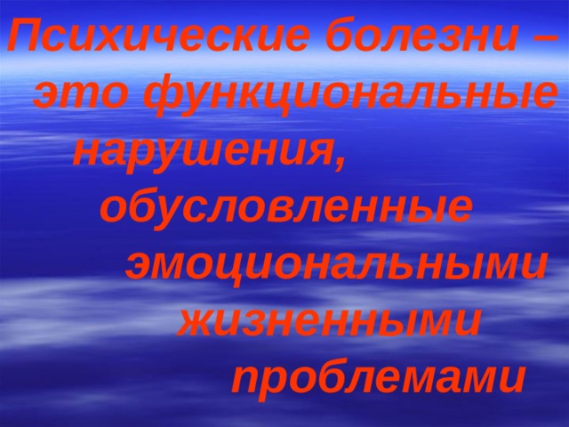 Психические болезни –  это функциональные  нарушения,  обусловленные  эмоциональными  жизненными  проблемами 