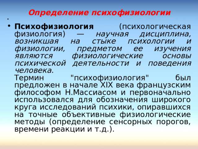 Определение психофизиологии Психофизиология (психологическая физиология) — научная дисциплина, возникшая на стыке психологии и физиологии, предметом ее изучения являются физиологические основы психической деятельности и поведения человека .  Термин 