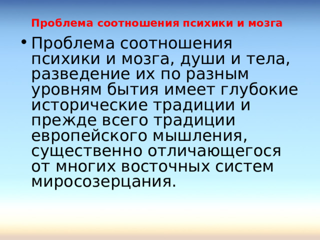 Проблема соотношения психики и мозга  Проблема соотношения психики и мозга, души и тела, разведение их по разным уровням бытия имеет глубокие исторические традиции и прежде всего традиции европейского мышления, существенно отличающегося от многих восточных систем миросозерцания.   