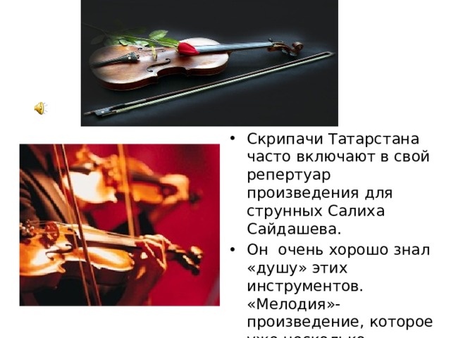 Скрипачи Татарстана часто включают в свой репертуар произведения для струнных Салиха Сайдашева. Он очень хорошо знал «душу» этих инструментов. «Мелодия»- произведение, которое уже несколько десятилетий входит в «золотой фонд» татарской музыки.