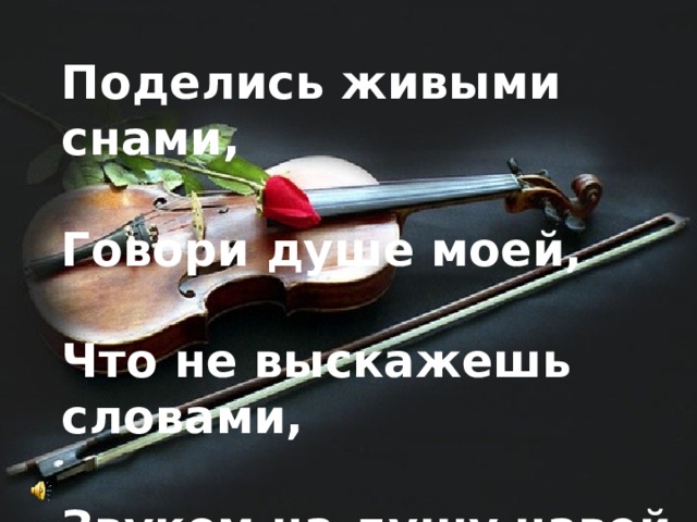 Поделись живыми снами,  Говори душе моей,  Что не выскажешь словами,  Звуком на душу навей.