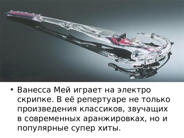 Ванесса Мей играет на электро скрипке. В её репертуаре не только произведения классиков, звучащих в современных аранжировках, но и популярные супер хиты.