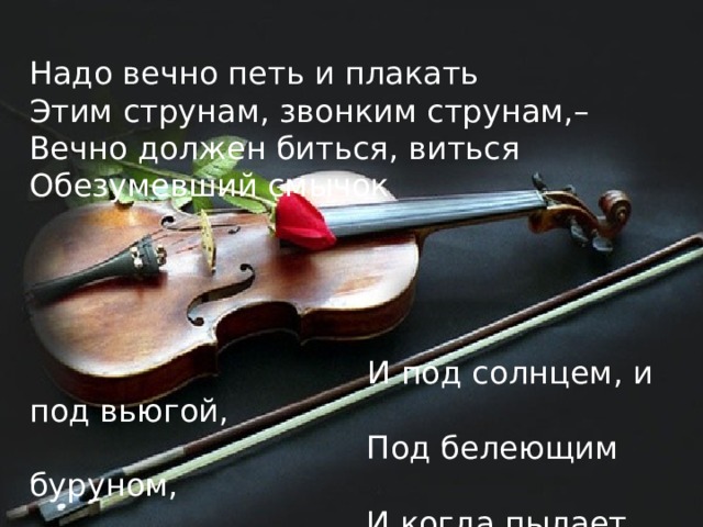 Надо вечно петь и плакать  Этим струнам, звонким струнам,–  Вечно должен биться, виться  Обезумевший смычок    И под солнцем, и под вьюгой,  Под белеющим буруном,  И когда пылает запад,  И когда горит восток…