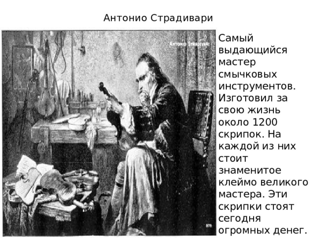 Антонио Страдивари Самый выдающийся мастер смычковых инструментов. Изготовил за свою жизнь около 1200 скрипок. На каждой из них стоит знаменитое клеймо великого мастера. Эти скрипки стоят сегодня огромных денег.