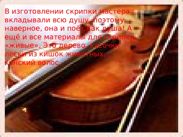 В изготовлении скрипки мастера вкладывали всю душу, поэтому, наверное, она и поёт как душа! А ещё и все материалы для скрипки «живые». Это дерево, кусочки лески из кишок животных, конский волос.