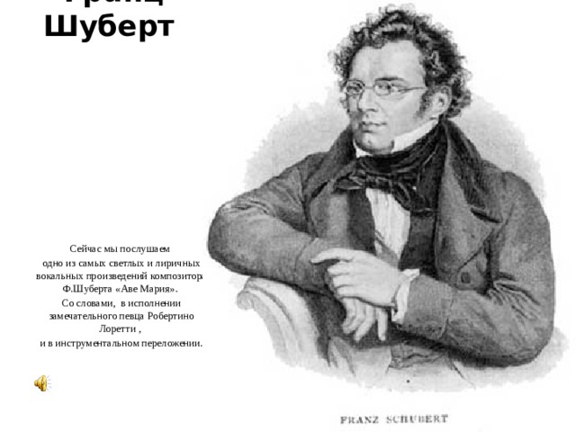Франц Шуберт Сейчас мы послушаем одно из самых светлых и лиричных вокальных произведений композитора Ф.Шуберта «Аве Мария». Со словами, в исполнении замечательного певца Робертино Лоретти , и в инструментальном переложении.