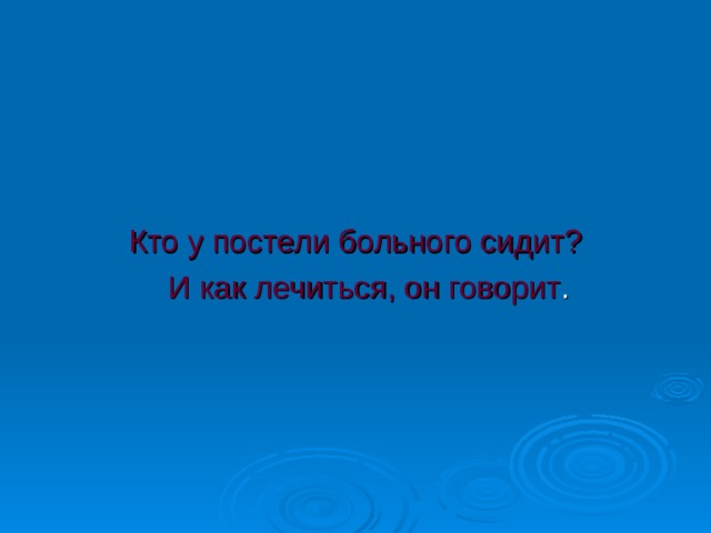 Кто у постели больного сидит?  И как лечиться, он говорит 