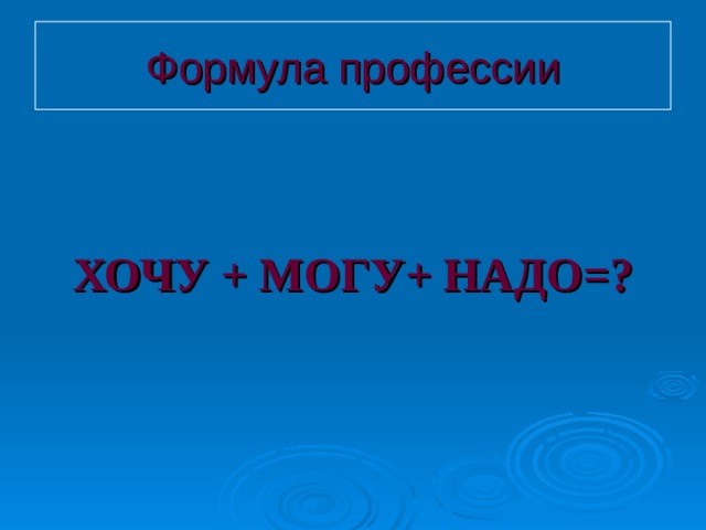 Формула профессии ХОЧУ + МОГУ+ НАДО=? 