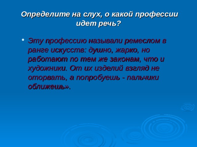  Определите на слух, о какой профессии идет речь? Эту профессию называли ремеслом в ранге искусств: душно, жарко, но работают по тем же законам, что и художники. От их изделий взгляд не оторвать, а попробуешь - пальчики оближешь». Эту профессию называли ремеслом в ранге искусств: душно, жарко, но работают по тем же законам, что и художники. От их изделий взгляд не оторвать, а попробуешь - пальчики оближешь».  