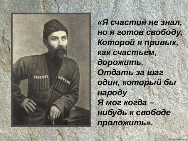 «Я счастия не знал, но я готов свободу,  Которой я привык, как счастьем, дорожить,  Отдать за шаг один, который бы народу  Я мог когда – нибудь к свободе проложить». 