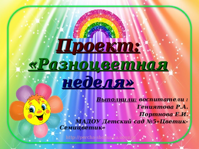 Проект: «Разноцветная неделя» Выполнили: воспитатели : Гениятова Р.А. Портнова Е.И. МАДОУ Детский сад №5»Цветик-Семицветик» 
