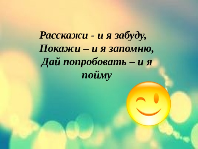 Расскажи - и я забуду,  Покажи – и я запомню,  Дай попробовать – и я пойму 