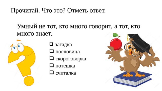 Прочитай. Что это? Отметь ответ. Умный не тот, кто много говорит, а тот, кто много знает.  загадка  пословица  скороговорка  потешка  считалка 