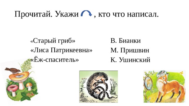 Прочитай. Укажи , кто что написал. « Старый гриб» В. Бианки «Лиса Патрикеевна» М. Пришвин «Ёж-спаситель» К. Ушинский 