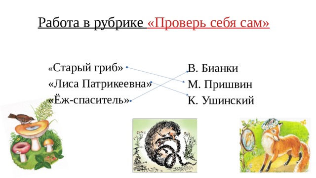 Работа в рубрике «Проверь себя сам» « Старый гриб» «Лиса Патрикеевна» «Ёж-спаситель»  В. Бианки  М. Пришвин  К. Ушинский 