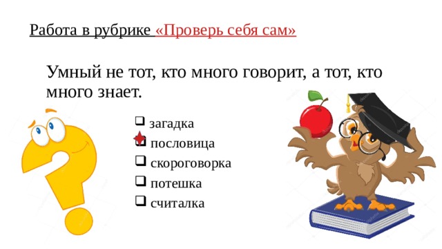 Работа в рубрике «Проверь себя сам» Умный не тот, кто много говорит, а тот, кто много знает.  загадка  пословица  скороговорка  потешка  считалка 