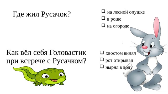 Где жил Русачок?  на лесной опушке  в роще  на огороде Как вёл себя Головастик при встрече с Русачком?  хвостом вилял  рот открывал  нырял в воду 